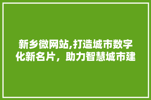 新乡微网站,打造城市数字化新名片，助力智慧城市建设 新乡微网站,打造城市数字化新名片，助力智慧城市建设 神马SEO