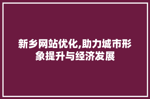 新乡网站优化,助力城市形象提升与经济发展 新乡网站优化,助力城市形象提升与经济发展 网站建设公司