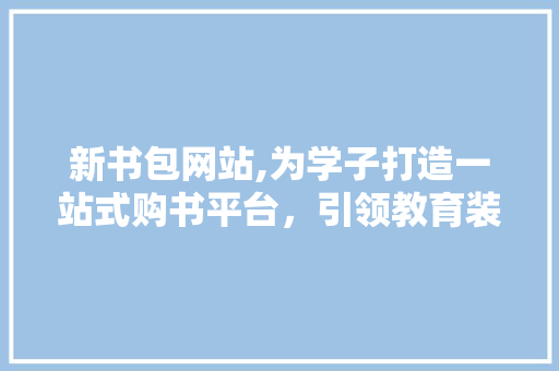新书包网站,为学子打造一站式购书平台，引领教育装备新潮流 新书包网站,为学子打造一站式购书平台，引领教育装备新潮流 神马SEO