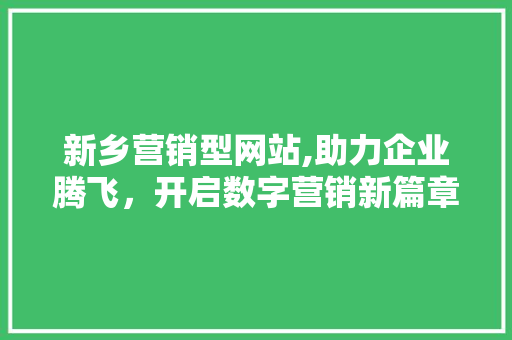 新乡营销型网站,助力企业腾飞，开启数字营销新篇章 新乡营销型网站,助力企业腾飞，开启数字营销新篇章 搜狗SEO