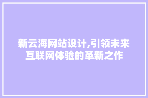 新云海网站设计,引领未来互联网体验的革新之作 新云海网站设计,引领未来互联网体验的革新之作 百度SEO