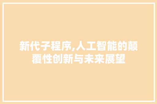 新代子程序,人工智能的颠覆性创新与未来展望 新代子程序,人工智能的颠覆性创新与未来展望 搜狗SEO