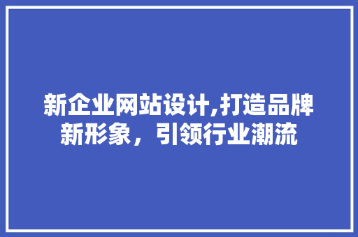 新企业网站设计,打造品牌新形象，引领行业潮流 新企业网站设计,打造品牌新形象，引领行业潮流 必应SEO