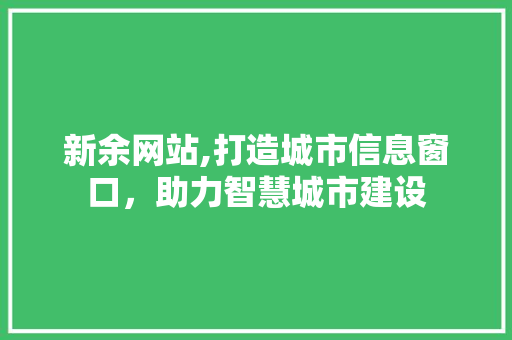 新余网站,打造城市信息窗口，助力智慧城市建设 新余网站,打造城市信息窗口，助力智慧城市建设 神马SEO