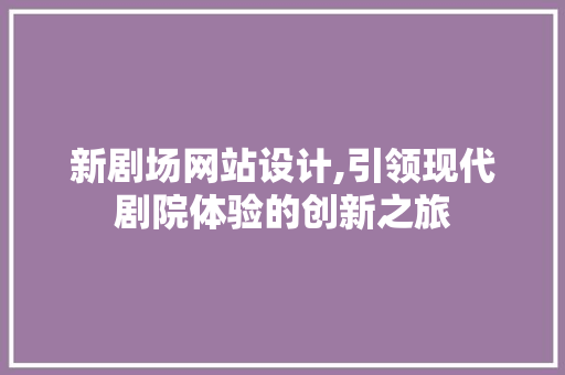新剧场网站设计,引领现代剧院体验的创新之旅 新剧场网站设计,引领现代剧院体验的创新之旅 网站建设公司