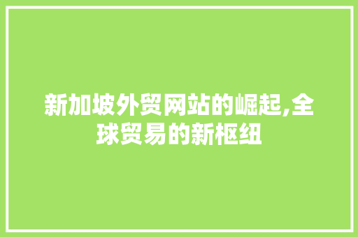 新加坡外贸网站的崛起,全球贸易的新枢纽 新加坡外贸网站的崛起,全球贸易的新枢纽 SEO关键词