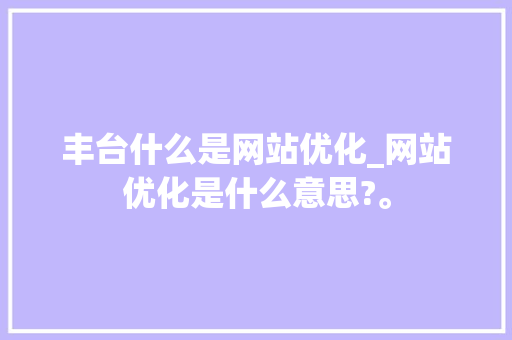 丰台什么是网站优化_网站优化是什么意思?。 丰台什么是网站优化_网站优化是什么意思?。 神马SEO