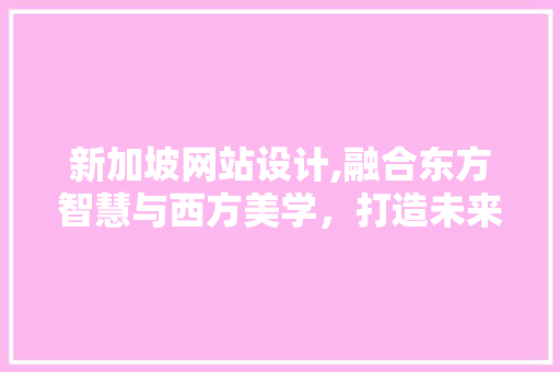 新加坡网站设计,融合东方智慧与西方美学，打造未来商务新风尚 新加坡网站设计,融合东方智慧与西方美学，打造未来商务新风尚 网站建设公司