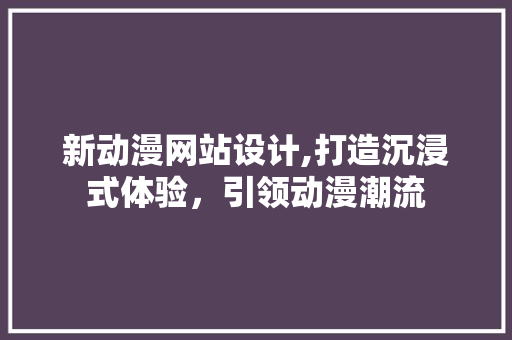 新动漫网站设计,打造沉浸式体验，引领动漫潮流