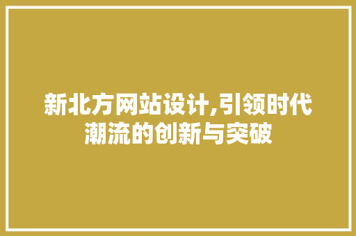 新北方网站设计,引领时代潮流的创新与突破 新北方网站设计,引领时代潮流的创新与突破 网站建设公司