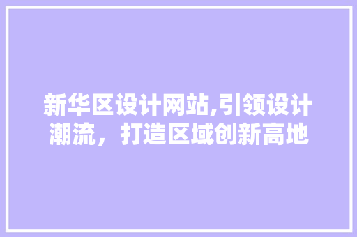 新华区设计网站,引领设计潮流，打造区域创新高地 新华区设计网站,引领设计潮流，打造区域创新高地 网站建设公司