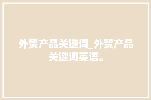 外贸产品关键词_外贸产品关键词英语。 外贸产品关键词_外贸产品关键词英语。 SEO关键词