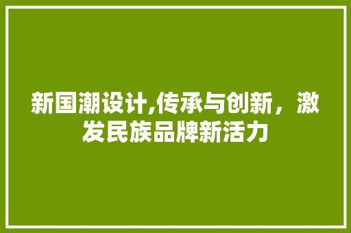 新国潮设计,传承与创新，激发民族品牌新活力 新国潮设计,传承与创新，激发民族品牌新活力 百度SEO
