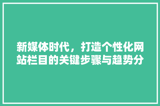 新媒体时代，打造个性化网站栏目的关键步骤与趋势分析 新媒体时代，打造个性化网站栏目的关键步骤与趋势分析 必应SEO