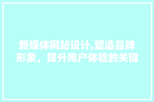 新媒体网站设计,塑造品牌形象，提升用户体验的关键之路 新媒体网站设计,塑造品牌形象，提升用户体验的关键之路 必应SEO