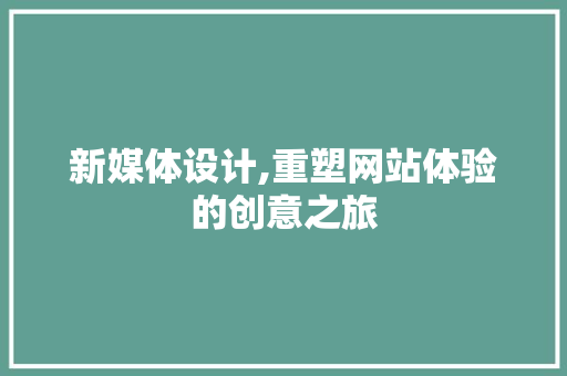 新媒体设计,重塑网站体验的创意之旅 新媒体设计,重塑网站体验的创意之旅 网站建设公司