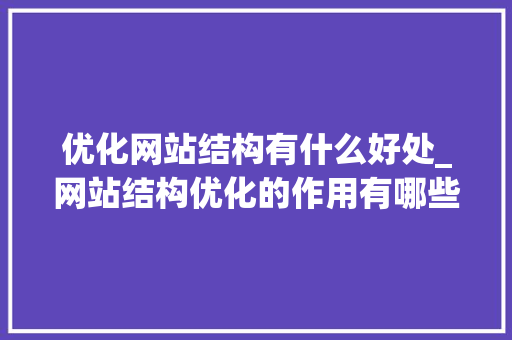 优化网站结构有什么好处_网站结构优化的作用有哪些。 优化网站结构有什么好处_网站结构优化的作用有哪些。 神马SEO