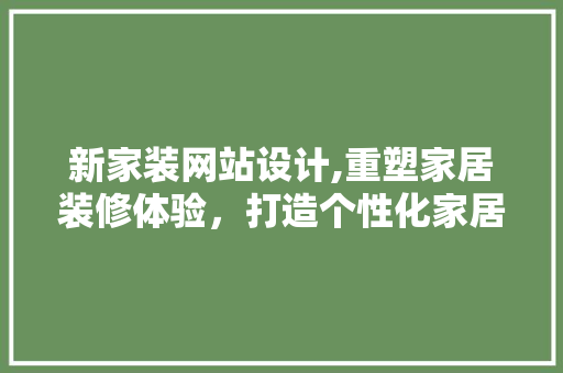 新家装网站设计,重塑家居装修体验，打造个性化家居生活 新家装网站设计,重塑家居装修体验，打造个性化家居生活 神马SEO