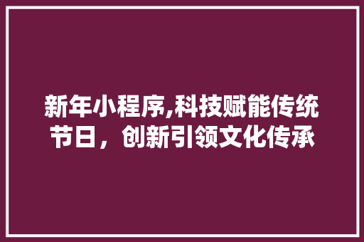 新年小程序,科技赋能传统节日，创新引领文化传承 新年小程序,科技赋能传统节日，创新引领文化传承 SEO关键词