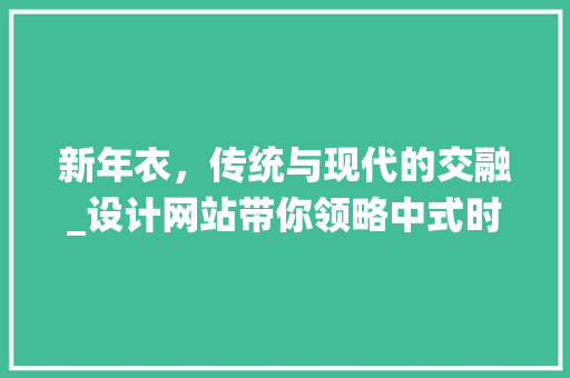 新年衣，传统与现代的交融_设计网站带你领略中式时尚新风尚 新年衣，传统与现代的交融_设计网站带你领略中式时尚新风尚 百度SEO