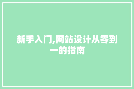 新手入门,网站设计从零到一的指南 新手入门,网站设计从零到一的指南 神马SEO