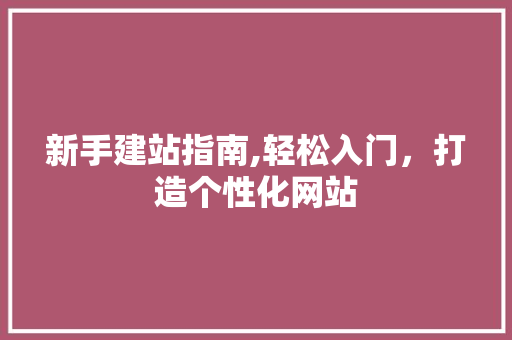 新手建站指南,轻松入门，打造个性化网站 新手建站指南,轻松入门，打造个性化网站 百度SEO