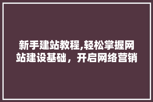 新手建站教程,轻松掌握网站建设基础，开启网络营销之旅 新手建站教程,轻松掌握网站建设基础，开启网络营销之旅 神马SEO