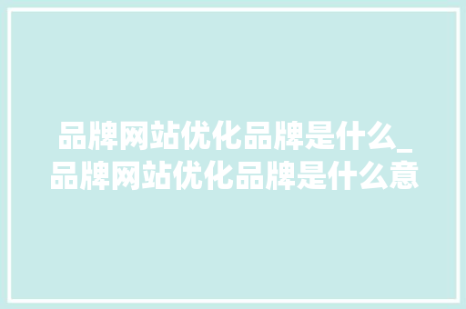 品牌网站优化品牌是什么_品牌网站优化品牌是什么意思。 品牌网站优化品牌是什么_品牌网站优化品牌是什么意思。 搜狗SEO