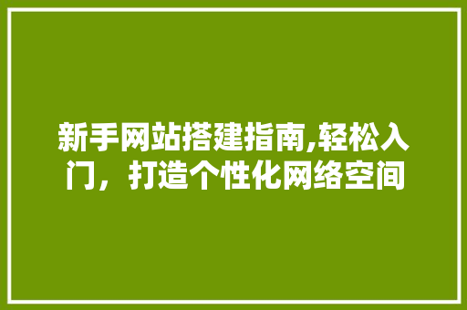 新手网站搭建指南,轻松入门，打造个性化网络空间 新手网站搭建指南,轻松入门，打造个性化网络空间 神马SEO