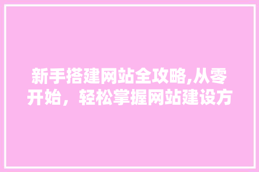 新手搭建网站全攻略,从零开始，轻松掌握网站建设方法 新手搭建网站全攻略,从零开始，轻松掌握网站建设方法 必应SEO