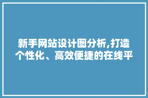 新手网站设计图分析,打造个性化、高效便捷的在线平台 新手网站设计图分析,打造个性化、高效便捷的在线平台 神马SEO