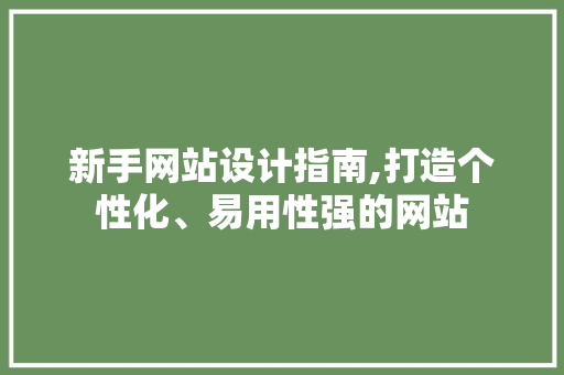 新手网站设计指南,打造个性化、易用性强的网站 新手网站设计指南,打造个性化、易用性强的网站 百度SEO