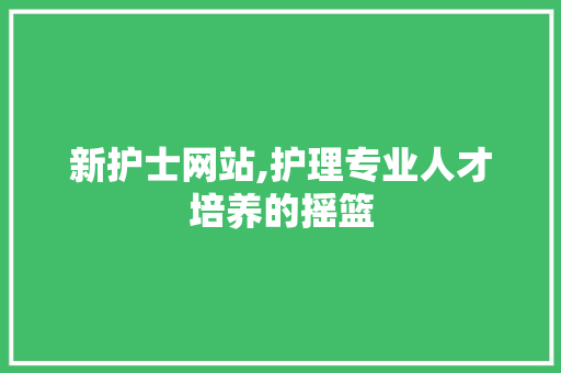 新护士网站,护理专业人才培养的摇篮 新护士网站,护理专业人才培养的摇篮 搜狗SEO