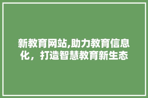 新教育网站,助力教育信息化，打造智慧教育新生态 新教育网站,助力教育信息化，打造智慧教育新生态 搜狗SEO