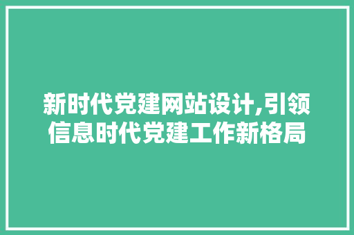 新时代党建网站设计,引领信息时代党建工作新格局 新时代党建网站设计,引领信息时代党建工作新格局 网站建设公司