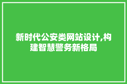 新时代公安类网站设计,构建智慧警务新格局 新时代公安类网站设计,构建智慧警务新格局 网站建设公司