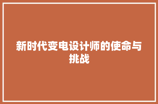 新时代变电设计师的使命与挑战 新时代变电设计师的使命与挑战 神马SEO