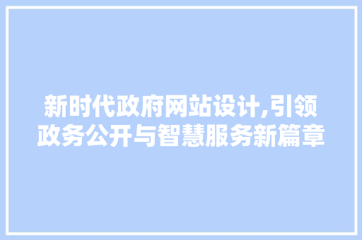 新时代政府网站设计,引领政务公开与智慧服务新篇章 新时代政府网站设计,引领政务公开与智慧服务新篇章 百度SEO