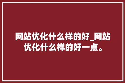 网站优化什么样的好_网站优化什么样的好一点。 网站优化什么样的好_网站优化什么样的好一点。 百度SEO