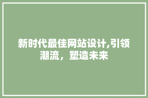 新时代最佳网站设计,引领潮流，塑造未来 新时代最佳网站设计,引领潮流，塑造未来 搜狗SEO