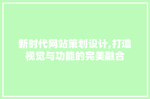 新时代网站策划设计,打造视觉与功能的完美融合 新时代网站策划设计,打造视觉与功能的完美融合 必应SEO