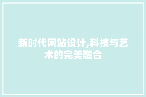 新时代网站设计,科技与艺术的完美融合 新时代网站设计,科技与艺术的完美融合 神马SEO