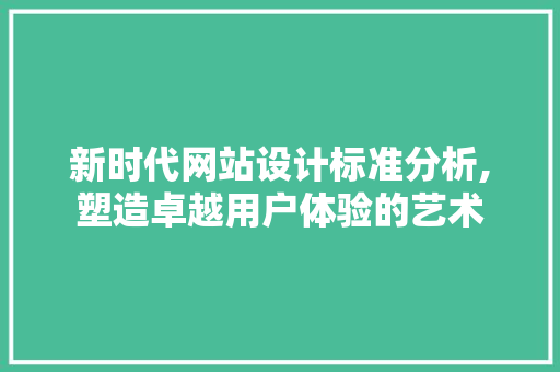 新时代网站设计标准分析,塑造卓越用户体验的艺术 新时代网站设计标准分析,塑造卓越用户体验的艺术 搜狗SEO