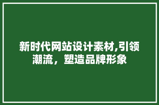 新时代网站设计素材,引领潮流，塑造品牌形象 新时代网站设计素材,引领潮流，塑造品牌形象 神马SEO