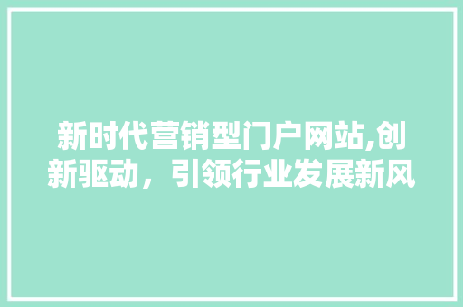 新时代营销型门户网站,创新驱动，引领行业发展新风向 新时代营销型门户网站,创新驱动，引领行业发展新风向 百度SEO