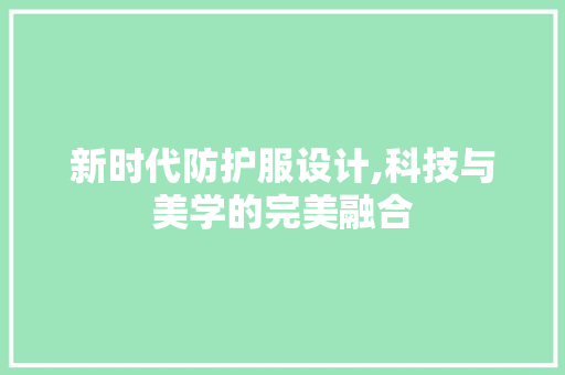 新时代防护服设计,科技与美学的完美融合 新时代防护服设计,科技与美学的完美融合 神马SEO