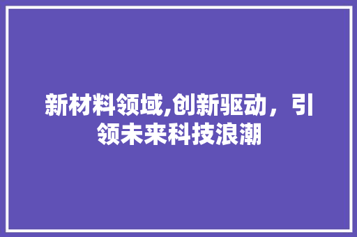 新材料领域,创新驱动，引领未来科技浪潮 新材料领域,创新驱动，引领未来科技浪潮 搜狗SEO