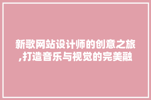 新歌网站设计师的创意之旅,打造音乐与视觉的完美融合