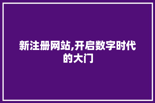 新注册网站,开启数字时代的大门 新注册网站,开启数字时代的大门 神马SEO