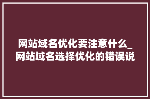 网站域名优化要注意什么_网站域名选择优化的错误说法。 网站域名优化要注意什么_网站域名选择优化的错误说法。 网站建设公司